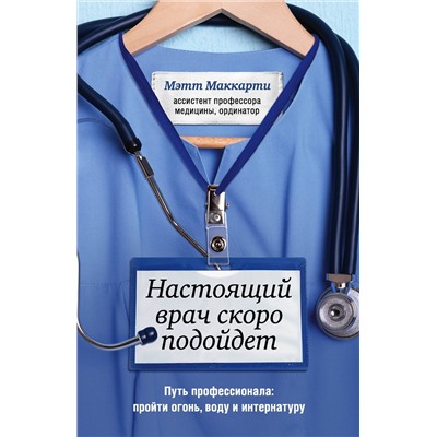 Эксмо Мэтт Маккарти "Настоящий врач скоро подойдет. Путь профессионала: пройти огонь, воду и интернатуру"