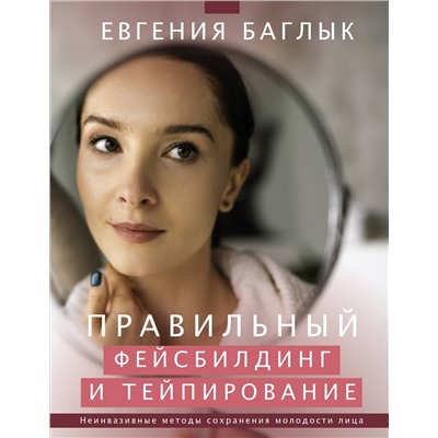 АСТ Баглык Е.А. "Правильный фейсбилдинг и тейпирование. Неинвазивные методы сохранения молодости лица"