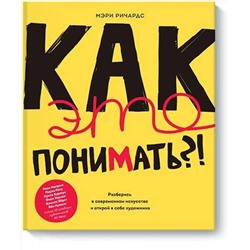 Эксмо Мэри Ричардс "Как это понимать?! Разберись в современном искусстве и открой в себе художника"