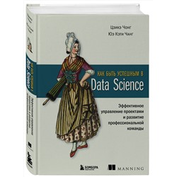 Эксмо Цзикэ Чонг, Юэ Кэти Чанг "Как быть успешным в Data Science. Эффективное управление проектами и развитие профессиональной команды"