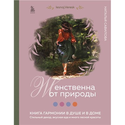 Эксмо Наталья Савилова "Женственна от природы. Книга гармонии в душе и в доме. Стильный декор, вкусная еда и много лесной красоты"