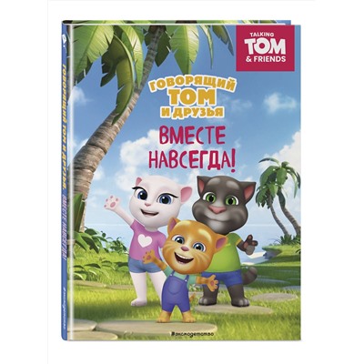 Эксмо "Говорящий Том и Друзья. Вместе навсегда!"