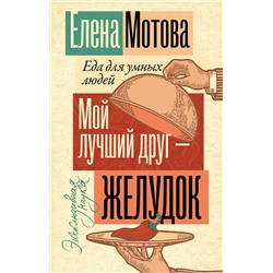 АСТ Елена Мотова "Мой лучший друг - желудок: еда для умных людей"