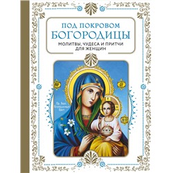 Эксмо "Под покровом Богородицы. Молитвы, чудеса и притчи для женщин. Второе издание"