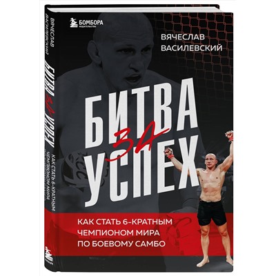 Эксмо Вячеслав Василевский "Битва за успех. Как стать 6-кратным чемпионом мира по боевому самбо"