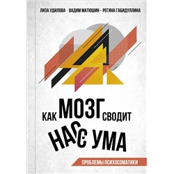 АСТ Лиза Удилова, Вадим Матюшин, Регина Габидуллина "Как мозг сводит нас с ума. Проблемы психосоматики"