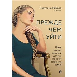 Эксмо Светлана Рябова "Прежде чем уйти. Книга мудрых решений для тех, кто хочет сохранить семью"