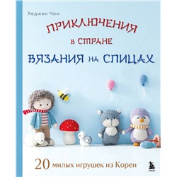 Эксмо Хеджон Чон "Приключения в стране вязания на спицах. 20 милых игрушек из Кореи"