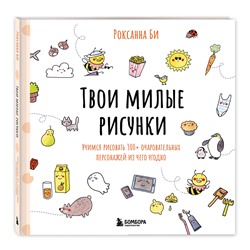 Эксмо Роксанна Би "Твои милые рисунки. Учимся рисовать 300+ очаровательных персонажей из чего угодно"