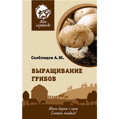 АСТ Скоблицов А.Ю. "Выращивание грибов. Мини-бизнес с нуля"