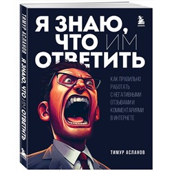 Эксмо Тимур Асланов "Я знаю, что им ответить. Как правильно работать с негативными отзывами и комментариями в интернете"