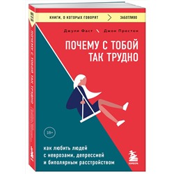 Эксмо Джули Фаст, Джон Престон "Почему с тобой так трудно. Как любить людей с неврозами, депрессией и биполярным расстройством"