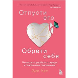 Эксмо Эми Чан "Отпусти его, обрети себя. 10 шагов от разбитого сердца к счастливым отношениям"