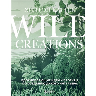 Эксмо Хилтон Картер "Wild Creations. Вдохновляющие идеи и проекты по созданию дикого интерьера"