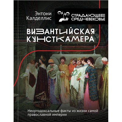 АСТ Энтони Калделлис (предисловие Ю. Сапрыкина) "Византийская кунсткамера. Неортодоксальные факты из жизни самой православной империи"