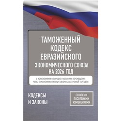 АСТ . "Таможенный кодекс Евразийского экономического союза на 2026 год. С изменениями о порядке и условиях перемещения через таможенную границу товаров электронной торговли"