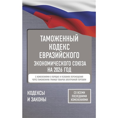 АСТ . "Таможенный кодекс Евразийского экономического союза на 2026 год. С изменениями о порядке и условиях перемещения через таможенную границу товаров электронной торговли"