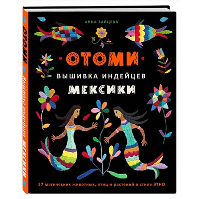 Эксмо Анна Зайцева "Отоми. Вышивка индейцев Мексики. 37 магических животных, птиц и растений в стиле ЭТНО"