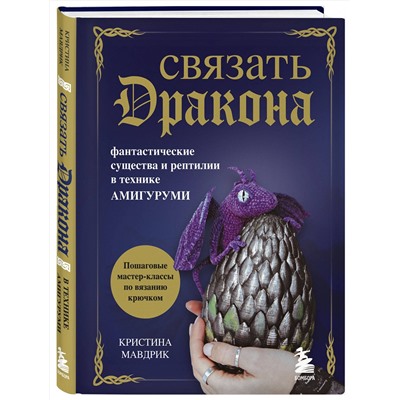 Эксмо Кристина Мавдрик "СВЯЗАТЬ ДРАКОНА. Фантастические существа и рептилии в технике АМИГУРУМИ"