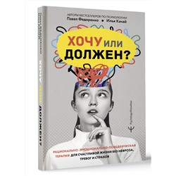 АСТ Павел Федоренко, Илья Качай "Хочу или должен? Рационально-эмоционально-поведенческая терапия для счастливой жизни без невроза, тревог и страхов"