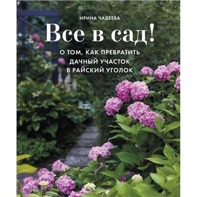 Эксмо Ирина Чадеева "Все в сад! О том, как превратить дачный участок в райский уголок"
