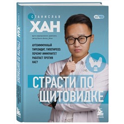 Эксмо Станислав Хан "Страсти по щитовидке. Аутоиммунный тиреоидит, гипотиреоз: почему иммунитет работает против нас?"