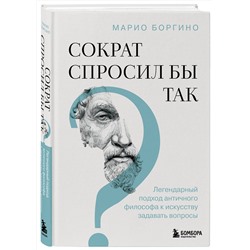 Эксмо Марио Боргино "Сократ спросил бы так. Легендарный подход античного философа к искусству задавать вопросы"