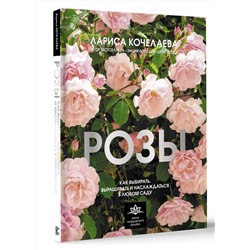АСТ Лариса Кочелаева "Розы. Как выбирать, выращивать и наслаждаться в любом саду"