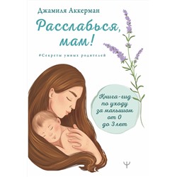 АСТ Джамиля Аккерман "Расслабься, мам! Книга-гид по уходу за малышом от 0 до 3 лет"