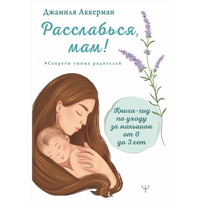 АСТ Джамиля Аккерман "Расслабься, мам! Книга-гид по уходу за малышом от 0 до 3 лет"