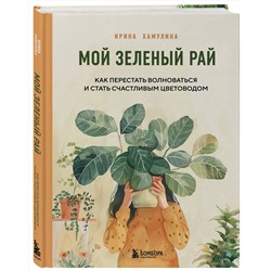 Эксмо Ирина Хамулина "Мой зеленый рай. Как перестать волноваться и стать счастливым цветоводом"