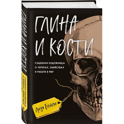 Эксмо Лиза Бэйли "Глина и кости. Судебная художница о черепах, убийствах и работе в ФБР"