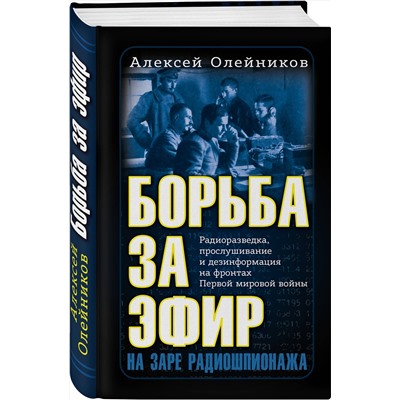 Эксмо Алексей Олейников "Борьба за эфир. Радиоразведка, прослушивание и дезинформация на фронтах Первой мировой войны"