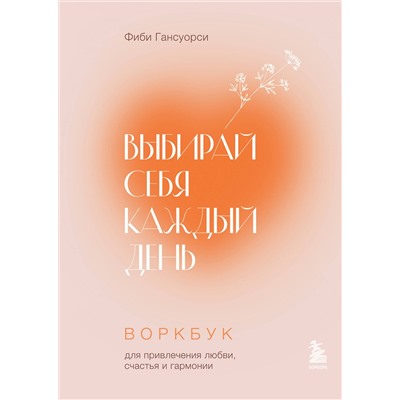 Эксмо Фиби Гансуорси "Выбирай себя каждый день. Воркбук для привлечения любви, счастья и гармонии"