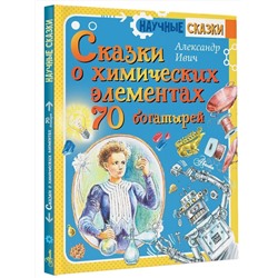 АСТ Ивич А. "Сказки о химических элементах. 70 богатырей"