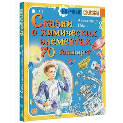 АСТ Ивич А. "Сказки о химических элементах. 70 богатырей"