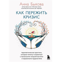 Эксмо Анна Быкова "Как пережить кризис. Терапевтические практики, которые помогут справиться с маленькими неприятностями и серьезными трудностями"