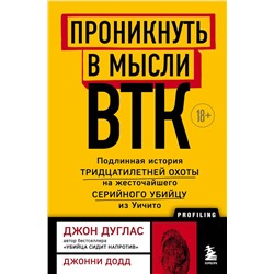 Эксмо Джон Дуглас, Джонни Додд "Проникнуть в мысли BTK. Подлинная история тридцатилетней охоты на жесточайшего серийного убийцу из Уичито"