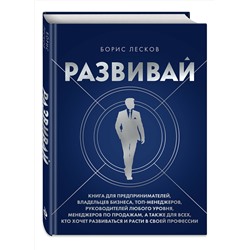 Эксмо Борис Лесков "Развивай. Книга для предпринимателей, владельцев бизнеса, топ-менеджеров, руководителей любого уровня, менеджеров по продажам, а также для всех, кто хочет развиваться и расти в своей профессии"