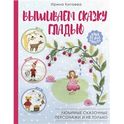 АСТ Ирина Китаева "Вышиваем сказку гладью. Любимые сказочные персонажи и не только"