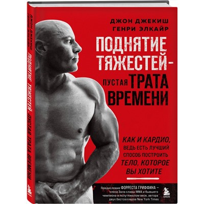Эксмо Джон Джекиш, Генри Элкайр "Поднятие тяжестей - пустая трата времени. Как и кардио, ведь есть лучший способ построить тело, которое вы хотите"