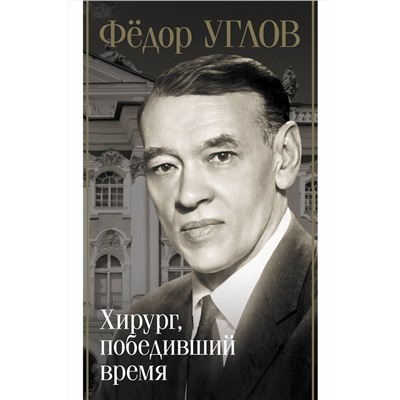 АСТ Дмитрий Правдин "Фёдор Углов. Хирург, победивший время"
