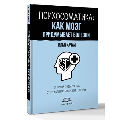 АСТ Илья Качай "Психосоматика: как мозг придумывает болезни. 10 шагов к избавлению от тревоги и стресса. КПТ-воркбук"