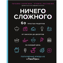 Эксмо Татьяна Калягина "Ничего сложного. 60 простых рецептов от закусок до десертов на каждый день. Популярные блюда из «ТикТок»"