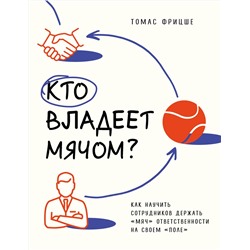 Эксмо Томас Фрицше "Кто владеет мячом? Как научить сотрудников держать «мяч» ответственности на своем «поле»"