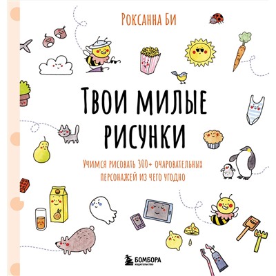 Эксмо Роксанна Би "Твои милые рисунки. Учимся рисовать 300+ очаровательных персонажей из чего угодно"