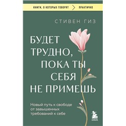 Эксмо Стивен Гиз "Будет трудно, пока ты себя не примешь. Новый путь к свободе от завышенных требований к себе"