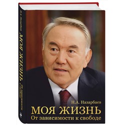 Эксмо Н. А. Назарбаев "Моя жизнь. От зависимости к свободе. Автобиография первого президента Казахстана"
