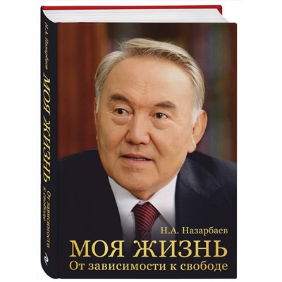 Эксмо Н. А. Назарбаев "Моя жизнь. От зависимости к свободе. Автобиография первого президента Казахстана"