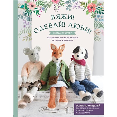 Эксмо Луиза Кроутер "Вяжи! Одевай! Люби! Очаровательная компания вязаных животных. Более 40 моделей для вязания на спицах игрушек, одежды и аксессуаров"